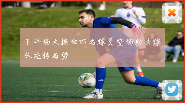 下半场大换血四名球员登场助力球队逆转局势