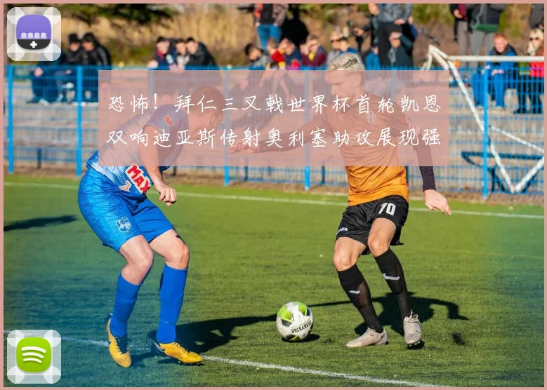恐怖！拜仁三叉戟世界杯首轮凯恩双响迪亚斯传射奥利塞助攻展现强大实力