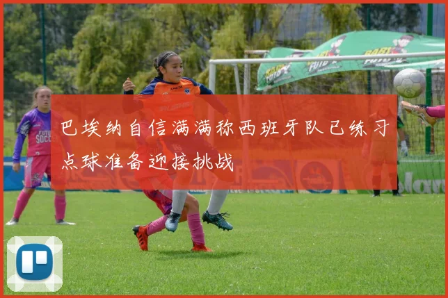 巴埃纳自信满满称西班牙队已练习点球准备迎接挑战