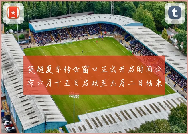 英超夏季转会窗口正式开启时间公布六月十五日启动至九月二日结束