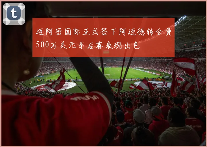迈阿密国际正式签下阿连德转会费500万美元季后赛表现出色