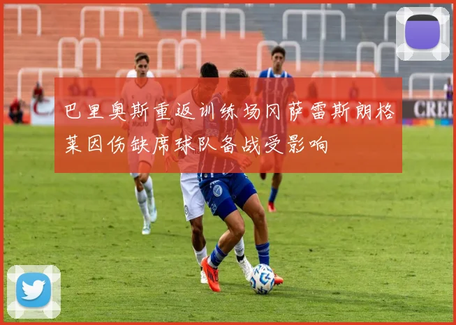 巴里奥斯重返训练场冈萨雷斯朗格莱因伤缺席球队备战受影响