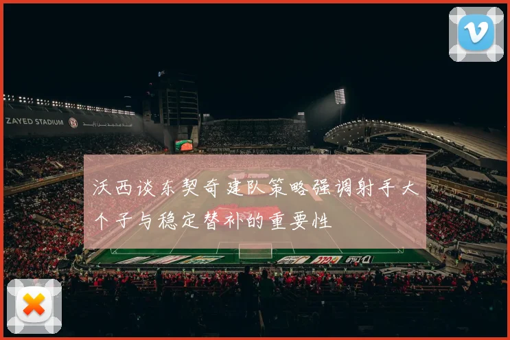 沃西谈东契奇建队策略强调射手大个子与稳定替补的重要性