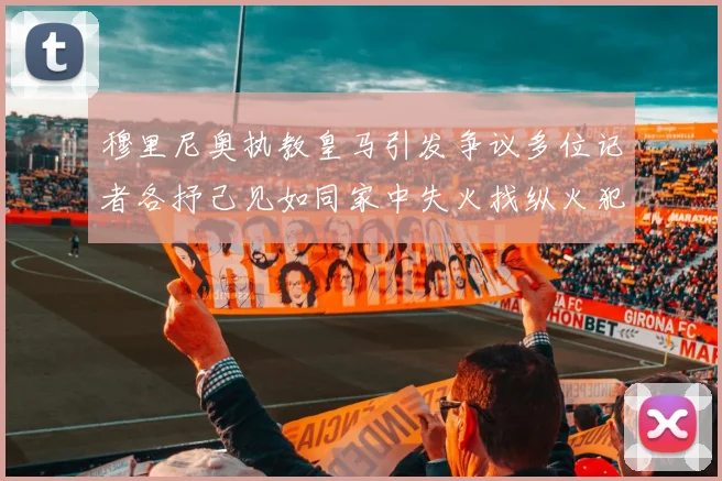 穆里尼奥执教皇马引发争议多位记者各抒己见如同家中失火找纵火犯
