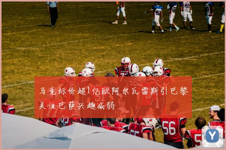 马竞标价超1亿欧阿尔瓦雷斯引巴黎关注巴萨兴趣减弱