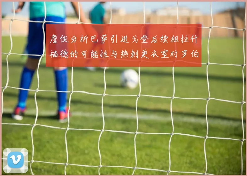 詹俊分析巴萨引进戈登后续租拉什福德的可能性与热刺更衣室对罗伯逊的需求