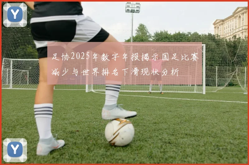 足协2025年数字年报揭示国足比赛减少与世界排名下滑现状分析