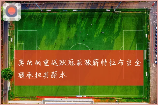 奥纳纳重返欧冠获涨薪特拉布宗全额承担其薪水