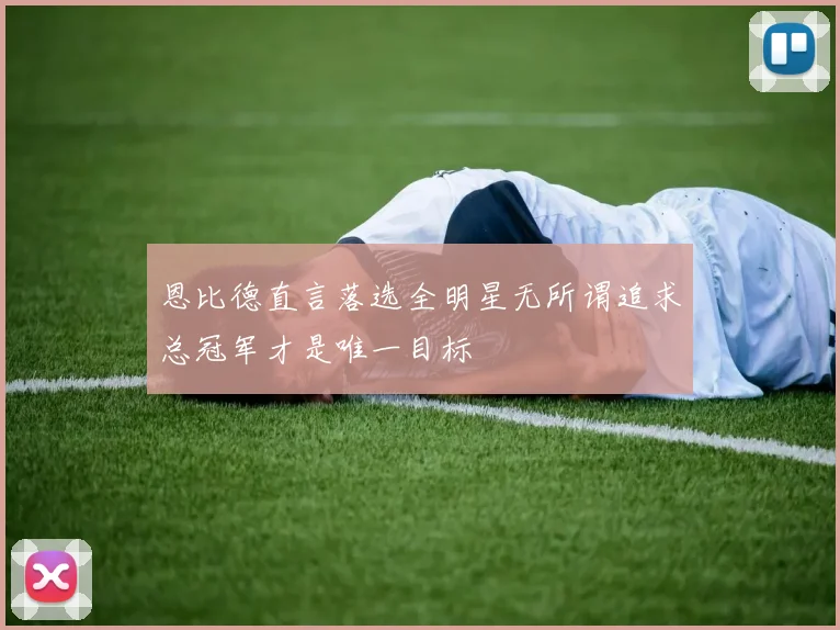 恩比德直言落选全明星无所谓追求总冠军才是唯一目标
