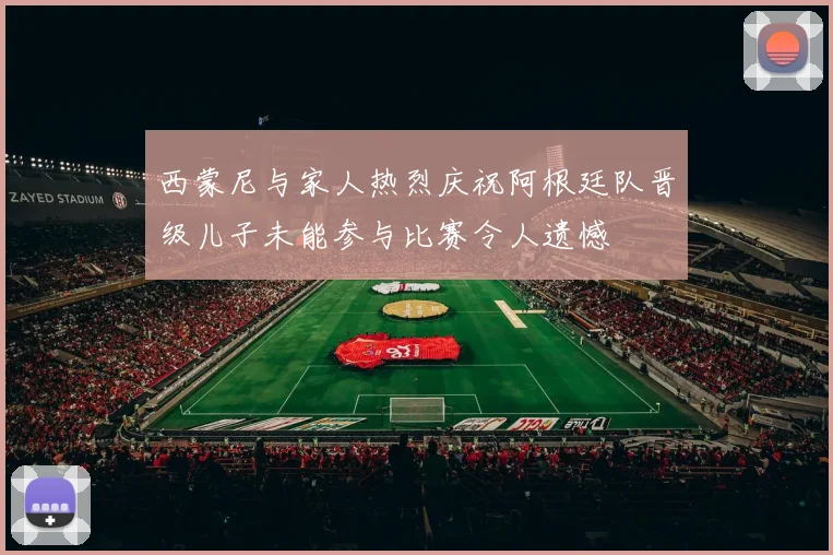 西蒙尼与家人热烈庆祝阿根廷队晋级儿子未能参与比赛令人遗憾