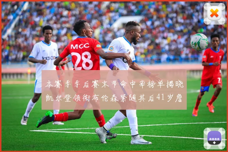 本赛季季后赛末节命中率榜单揭晓凯尔登领衔布伦森紧随其后41岁詹姆斯也在其中