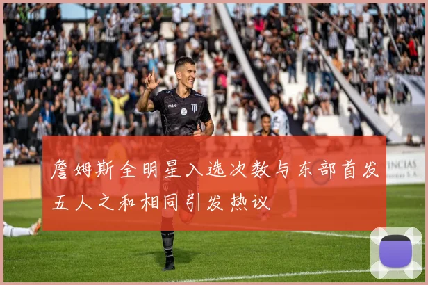 詹姆斯全明星入选次数与东部首发五人之和相同引发热议